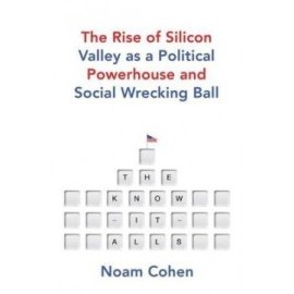 The Know It Alls The Rise of Silicon Valley as a Political Powerhouse and Social Wrecking Ball