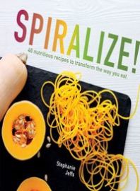 Spiralize! : 40 Nutritious Recipes to Transform the Way You Eat